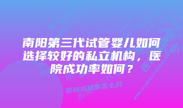 南阳第三代试管婴儿如何选择较好的私立机构，医院成功率如何？