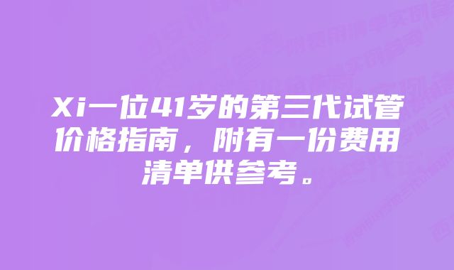 Xi一位41岁的第三代试管价格指南，附有一份费用清单供参考。