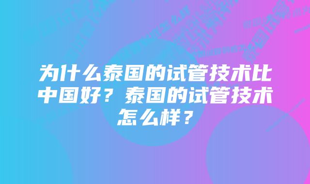 为什么泰国的试管技术比中国好？泰国的试管技术怎么样？