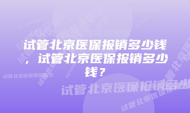 试管北京医保报销多少钱，试管北京医保报销多少钱？