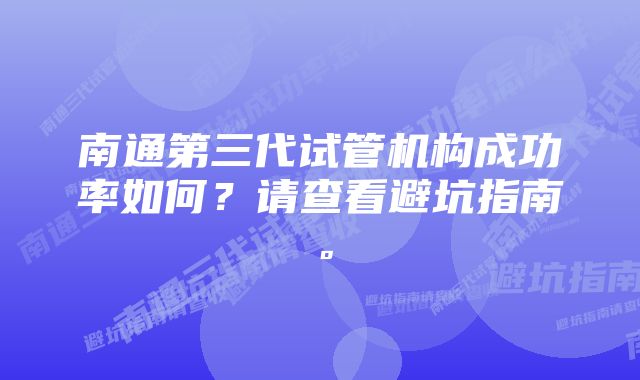 南通第三代试管机构成功率如何？请查看避坑指南。