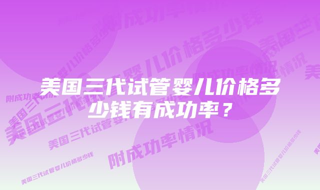 美国三代试管婴儿价格多少钱有成功率？