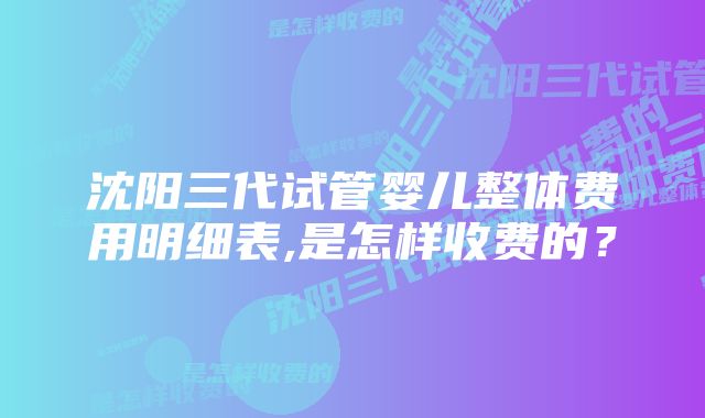 沈阳三代试管婴儿整体费用明细表,是怎样收费的？