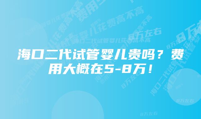 海口二代试管婴儿贵吗？费用大概在5-8万！