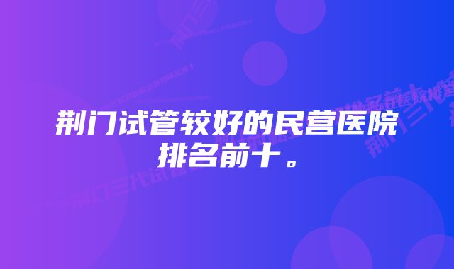 荆门试管较好的民营医院排名前十。