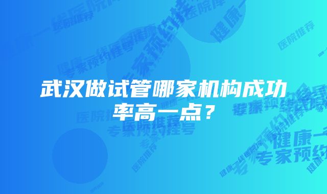 武汉做试管哪家机构成功率高一点？