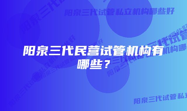 阳泉三代民营试管机构有哪些？