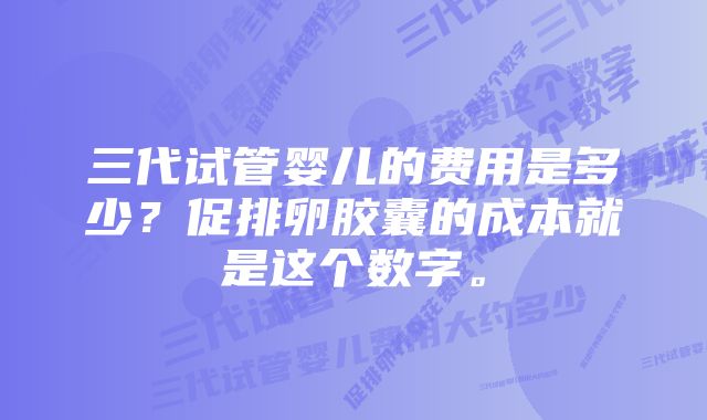 三代试管婴儿的费用是多少？促排卵胶囊的成本就是这个数字。