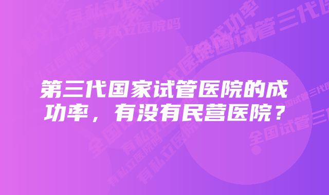 第三代国家试管医院的成功率，有没有民营医院？