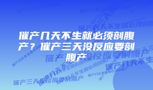 催产几天不生就必须剖腹产？催产三天没反应要剖腹产