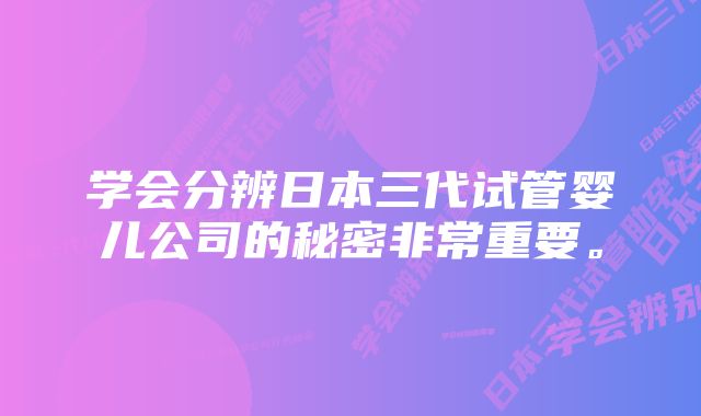 学会分辨日本三代试管婴儿公司的秘密非常重要。