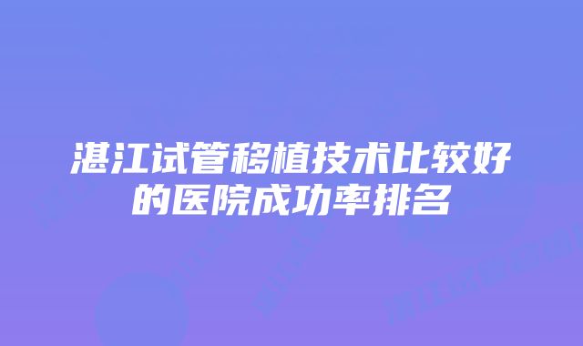 湛江试管移植技术比较好的医院成功率排名