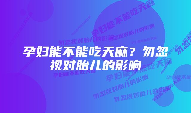 孕妇能不能吃天麻？勿忽视对胎儿的影响