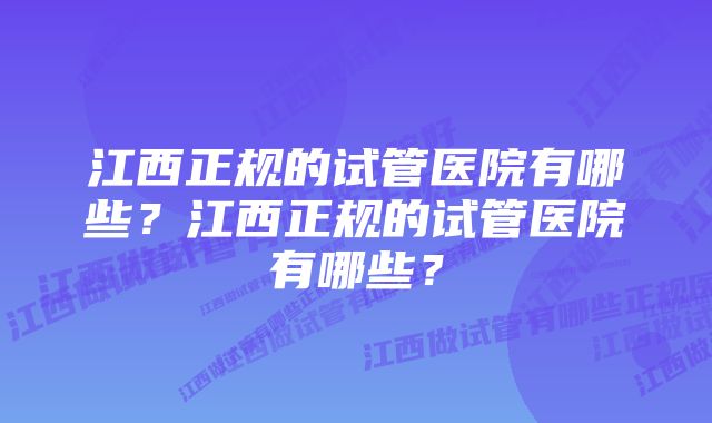 江西正规的试管医院有哪些？江西正规的试管医院有哪些？