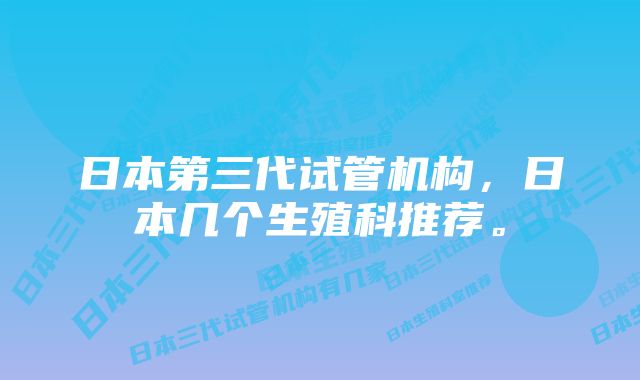 日本第三代试管机构，日本几个生殖科推荐。