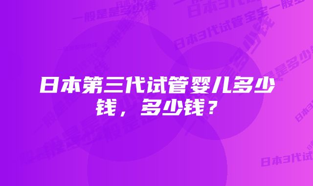 日本第三代试管婴儿多少钱，多少钱？