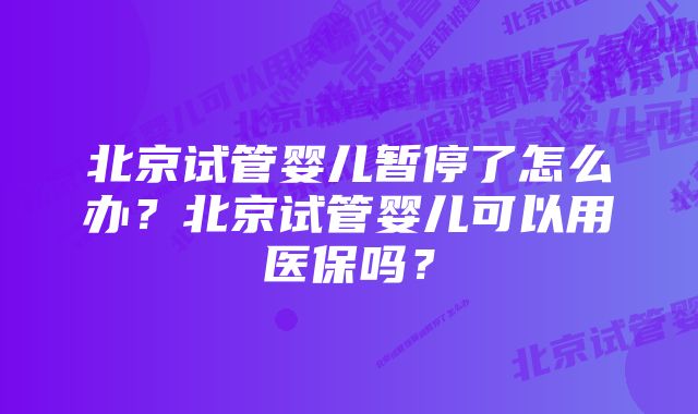 北京试管婴儿暂停了怎么办？北京试管婴儿可以用医保吗？