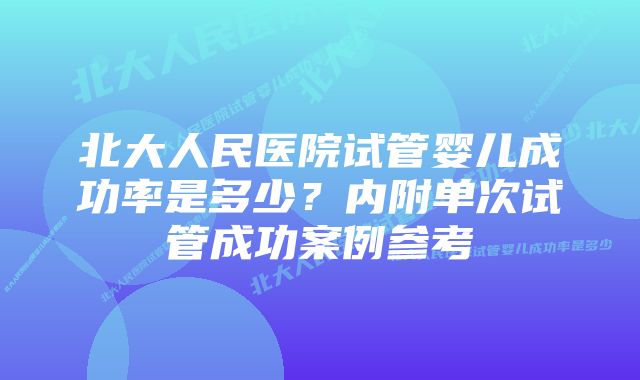 北大人民医院试管婴儿成功率是多少？内附单次试管成功案例参考