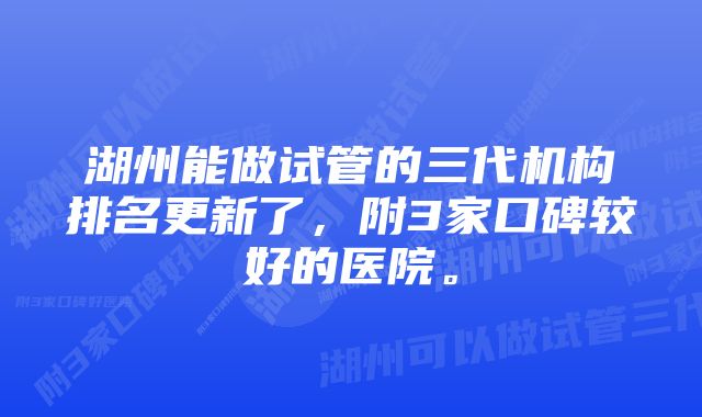 湖州能做试管的三代机构排名更新了，附3家口碑较好的医院。