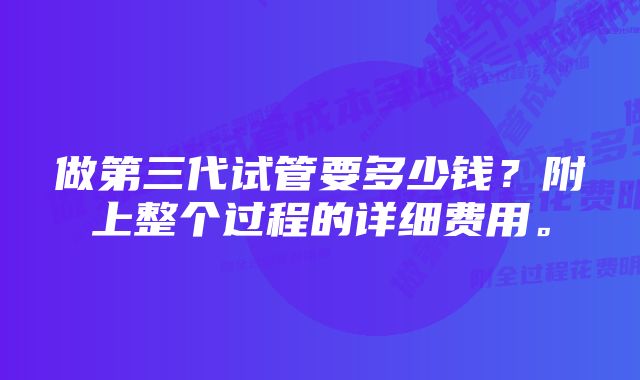 做第三代试管要多少钱？附上整个过程的详细费用。