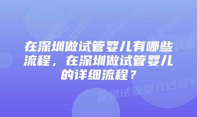 在深圳做试管婴儿有哪些流程，在深圳做试管婴儿的详细流程？