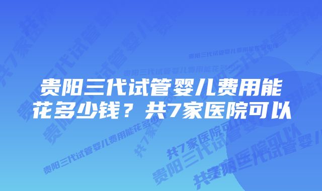 贵阳三代试管婴儿费用能花多少钱？共7家医院可以