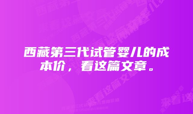 西藏第三代试管婴儿的成本价，看这篇文章。