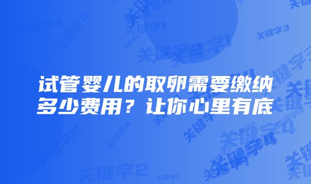 试管婴儿的取卵需要缴纳多少费用？让你心里有底