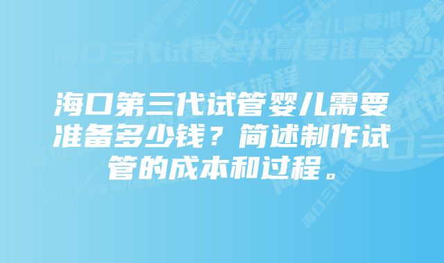 海口第三代试管婴儿需要准备多少钱？简述制作试管的成本和过程。