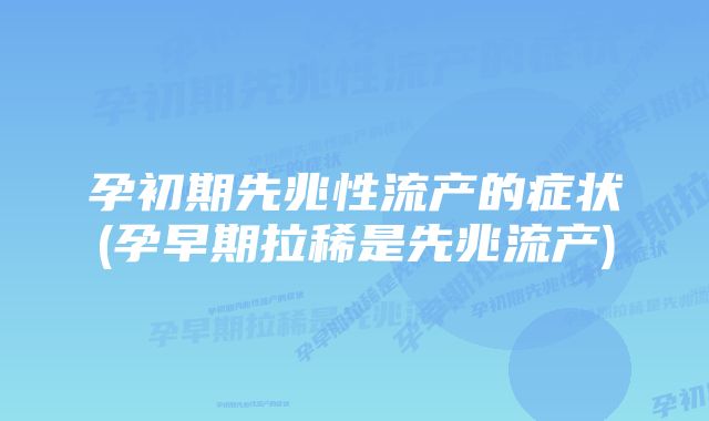 孕初期先兆性流产的症状(孕早期拉稀是先兆流产)