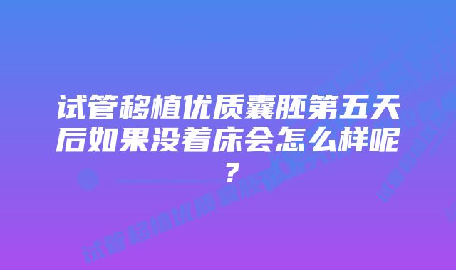 试管移植优质囊胚第五天后如果没着床会怎么样呢？