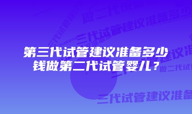 第三代试管建议准备多少钱做第二代试管婴儿？