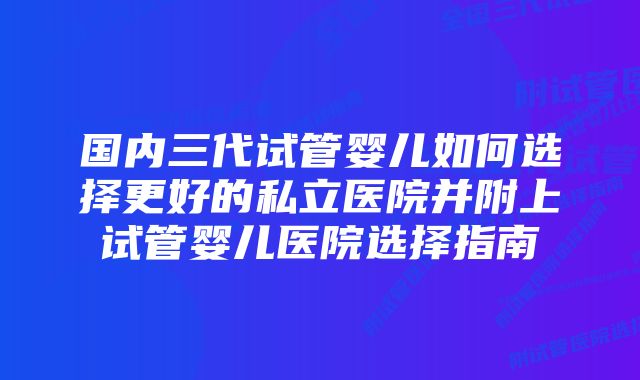 国内三代试管婴儿如何选择更好的私立医院并附上试管婴儿医院选择指南