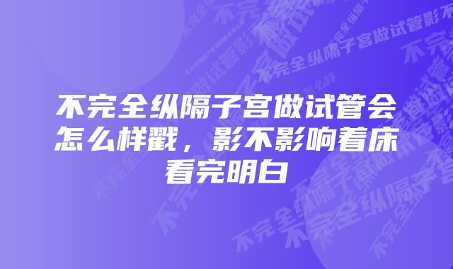 不完全纵隔子宫做试管会怎么样戳，影不影响着床看完明白