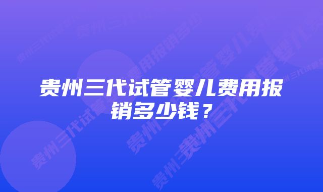 贵州三代试管婴儿费用报销多少钱？