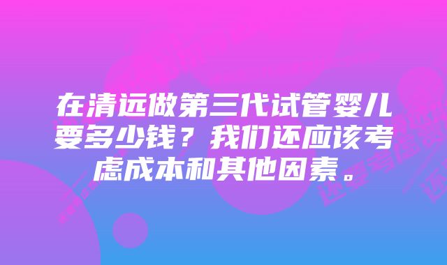 在清远做第三代试管婴儿要多少钱？我们还应该考虑成本和其他因素。