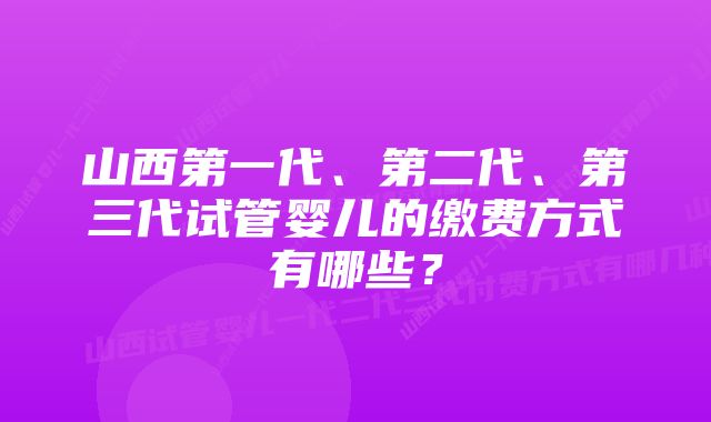 山西第一代、第二代、第三代试管婴儿的缴费方式有哪些？