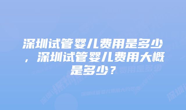 深圳试管婴儿费用是多少，深圳试管婴儿费用大概是多少？