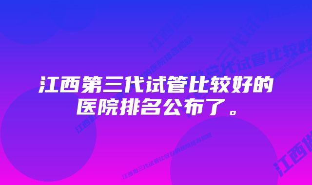 江西第三代试管比较好的医院排名公布了。