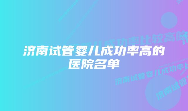 济南试管婴儿成功率高的医院名单