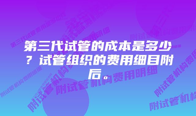 第三代试管的成本是多少？试管组织的费用细目附后。