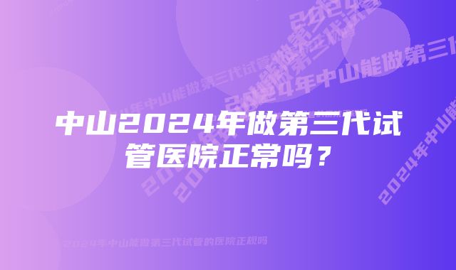 中山2024年做第三代试管医院正常吗？