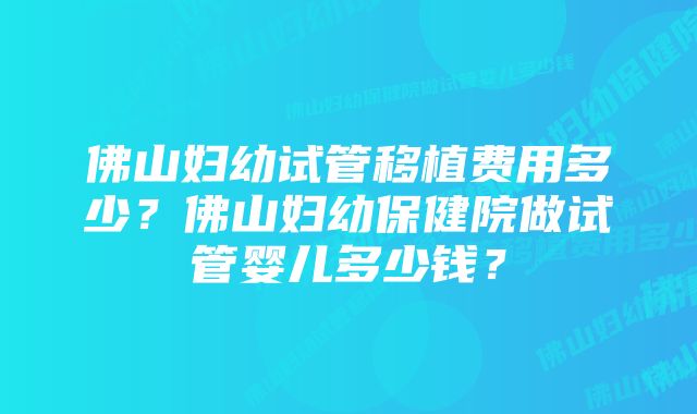 佛山妇幼试管移植费用多少？佛山妇幼保健院做试管婴儿多少钱？