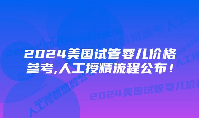 2024美国试管婴儿价格参考,人工授精流程公布！