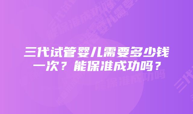 三代试管婴儿需要多少钱一次？能保准成功吗？