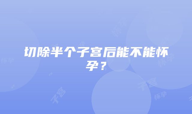 切除半个子宫后能不能怀孕？