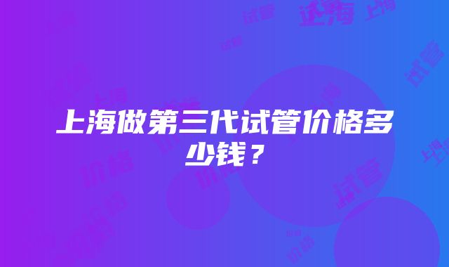 上海做第三代试管价格多少钱？