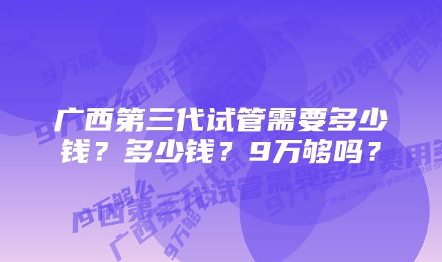 广西第三代试管需要多少钱？多少钱？9万够吗？