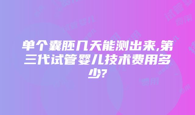 单个囊胚几天能测出来,第三代试管婴儿技术费用多少?