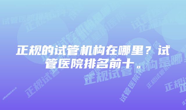 正规的试管机构在哪里？试管医院排名前十。